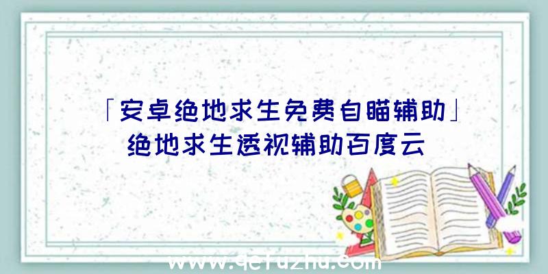 「安卓绝地求生免费自瞄辅助」|绝地求生透视辅助百度云